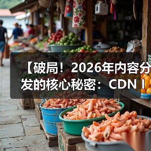 【破局!2026年内容分发的核心秘密:CDN Integration CDN集成 内容全球加速】(图1) 【破局!2026年内容分发的核心秘密:CDN Integration CDN集成 内容全球加速】(图1)