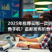 2025年推荐买哪一款折叠手机？最新发布折叠手机推荐与评测（图1）