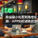 数据最小化原则落地实操:APP如何避免欧盟5亿欧元罚款?(图3) 数据最小化原则落地实操:APP如何避免欧盟5亿欧元罚款?(图3)