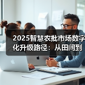 2025智慧农批市场数字化升级路径：从田间到餐桌的全链条重构（图1）