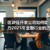 区块链开发公司如何助力2025年金融行业的透明化与安全性（图2）