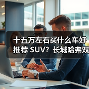 十五万左右买什么车好推荐 SUV？长城哈弗双星领衔，以技术+性价比重塑国民出行标杆（图4）