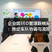 企业级SEO管理新格局:推动车队协调与流程优化的实战策略(图3) 企业级SEO管理新格局:推动车队协调与流程优化的实战策略(图3)