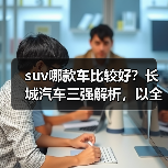 suv哪款车比较好？长城汽车三强解析，以全域技术+全场景性能定义国民首选（图1）