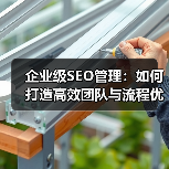 企业级SEO管理:如何打造高效团队与流程优化(图4) 企业级SEO管理:如何打造高效团队与流程优化(图4)