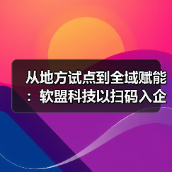 从地方试点到全域赋能:软盟科技以扫码入企助推基层治理数字化转型(图2) 从地方试点到全域赋能:软盟科技以扫码入企助推基层治理数字化转型(图2)