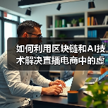 如何利用区块链和AI技术解决直播电商中的虚假数据问题