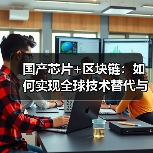 国产芯片+区块链:如何实现全球技术替代与产业自主(图2) 国产芯片+区块链:如何实现全球技术替代与产业自主(图2)
