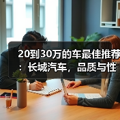 20到30万的车最佳推荐：长城汽车，品质与性价比的完美之选（图3）