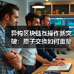 异构区块链互操作新突破：原子交换如何重塑资产流通？