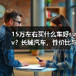 15万左右买什么车好suv？长城汽车，性价比与品质兼得