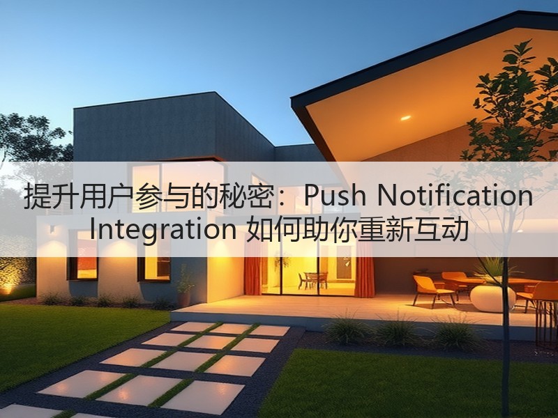 提升用户参与的秘密：Push Notification Integration 如何助你重新互动