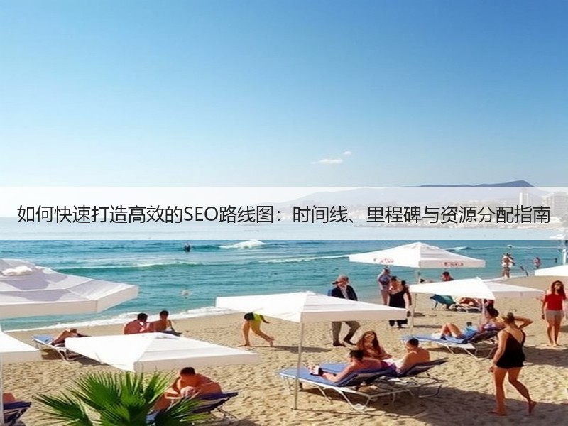 如何快速打造高效的SEO路线图：时间线、里程碑与资源分配指南