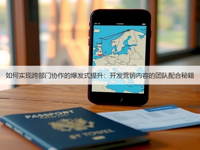 如何实现跨部门协作的爆发式提升：开发营销内容的团队配合秘籍