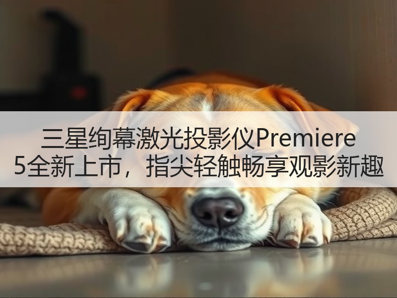 三星绚幕激光投影仪Premiere 5全新上市，指尖轻触畅享观影新趣