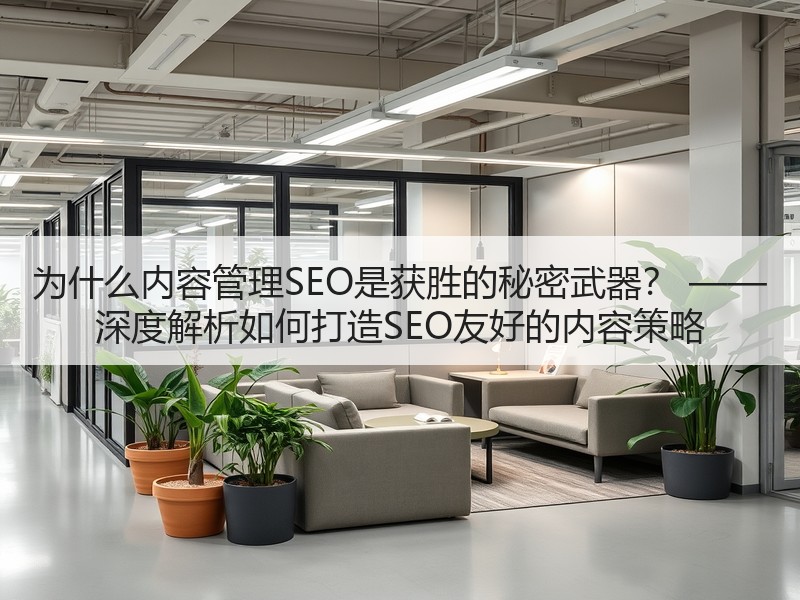 为什么内容管理SEO是获胜的秘密武器？ —— 深度解析如何打造SEO友好的内容策略