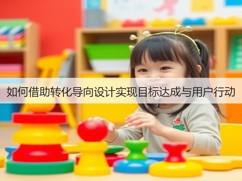 如何借助转化导向设计实现目标达成与用户行动