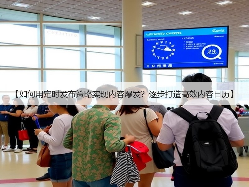 【如何用定时发布策略实现内容爆发？逐步打造高效内容日历】