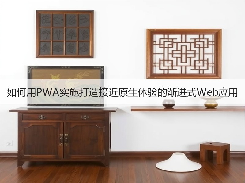 如何用PWA实施打造接近原生体验的渐进式Web应用