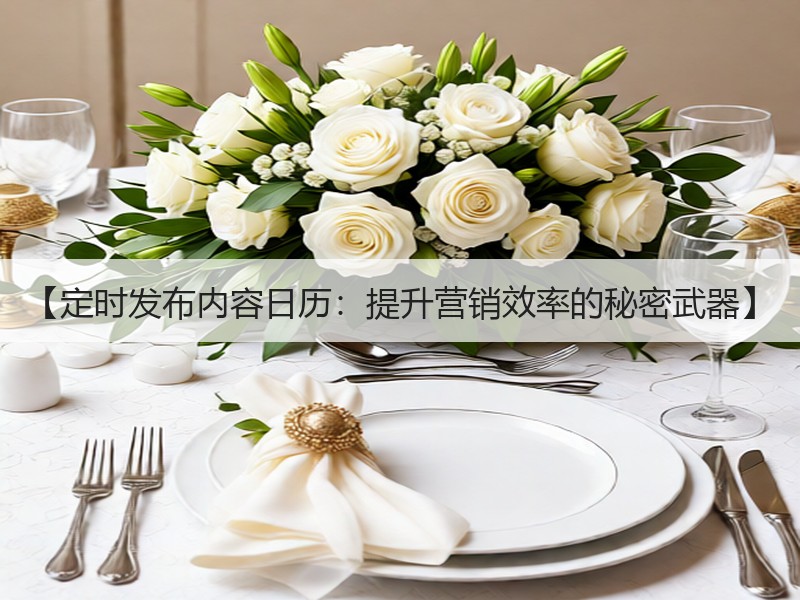 【定时发布内容日历：提升营销效率的秘密武器】