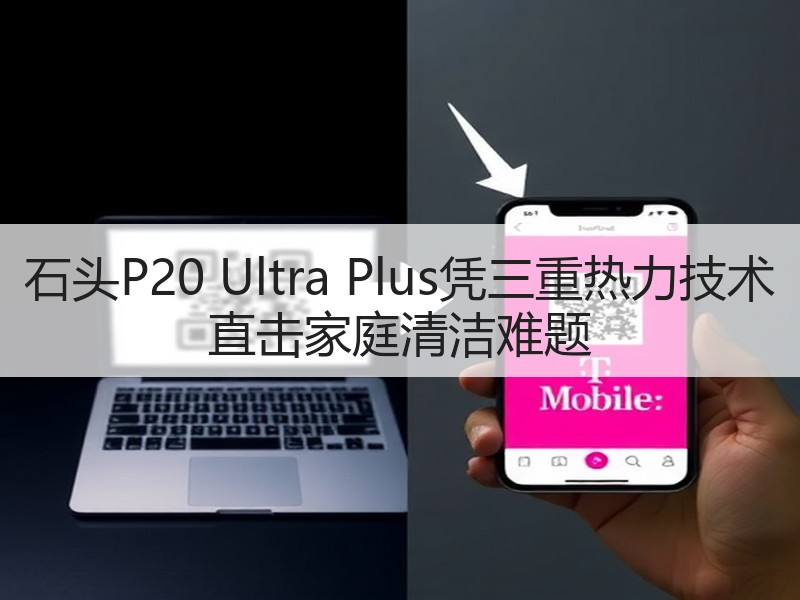 石头P20 Ultra Plus凭三重热力技术 直击家庭清洁难题