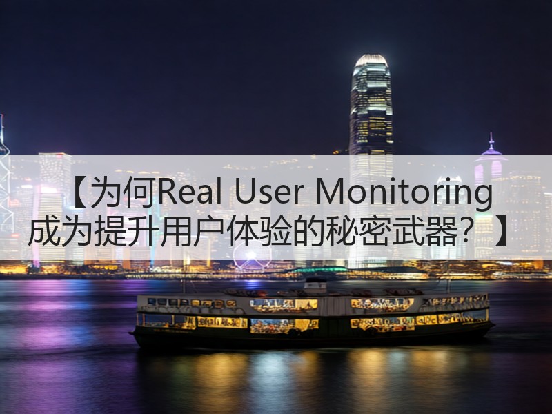 【为何Real User Monitoring 成为提升用户体验的秘密武器？】