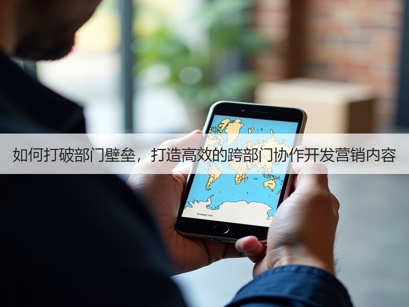 如何打破部门壁垒，打造高效的跨部门协作开发营销内容