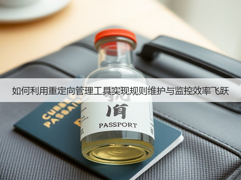 如何利用重定向管理工具实现规则维护与监控效率飞跃