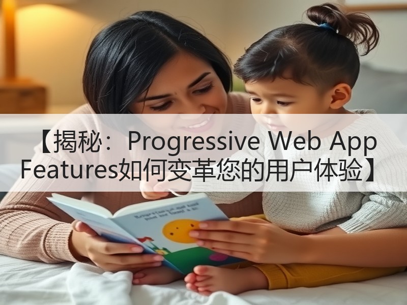 【揭秘：Progressive Web App Features如何变革您的用户体验】