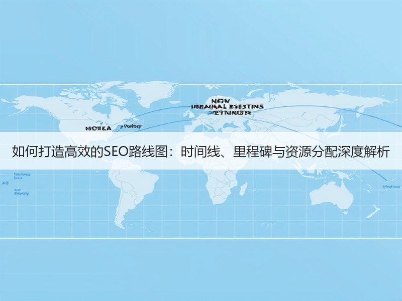如何打造高效的SEO路线图：时间线、里程碑与资源分配深度解析