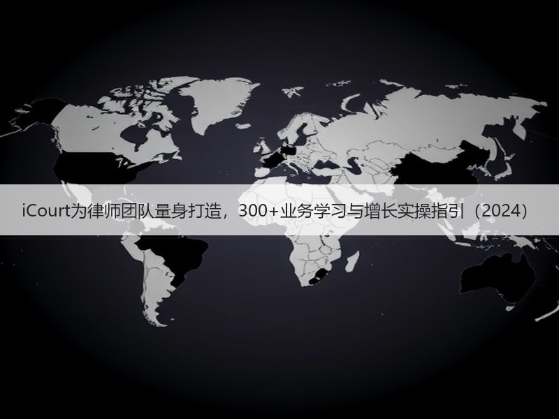 iCourt为律师团队量身打造，300+业务学习与增长实操指引（2024）