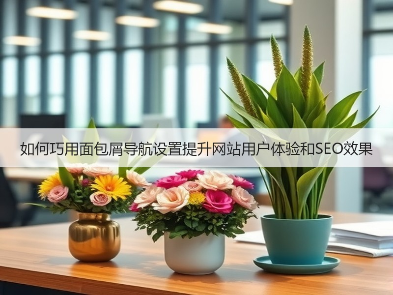 如何巧用面包屑导航设置提升网站用户体验和SEO效果